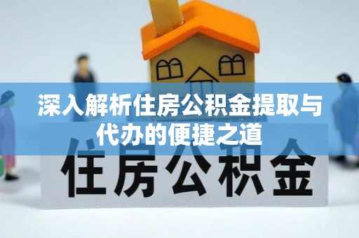 细河深入解析住房公积金提取与代办的便捷之道