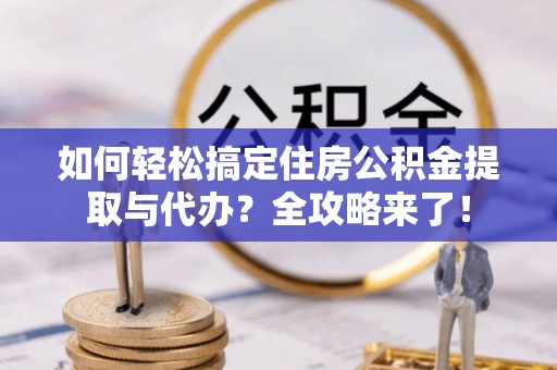 细河如何轻松搞定住房公积金提取与代办？全攻略来了！