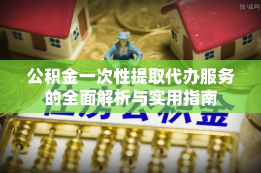 细河公积金一次性提取代办服务的全面解析与实用指南