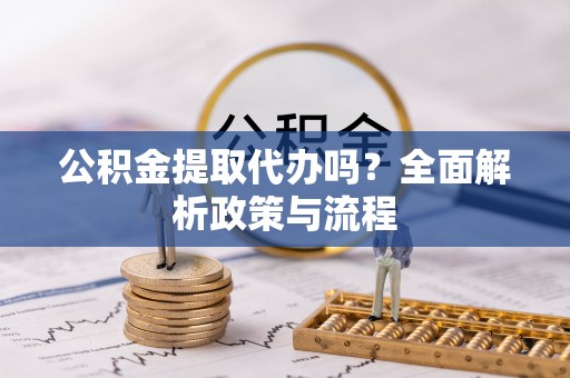 细河公积金提取代办吗？全面解析政策与流程
