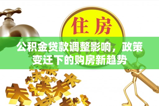 细河公积金贷款调整影响，政策变迁下的购房新趋势