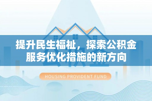 细河提升民生福祉，探索公积金服务优化措施的新方向