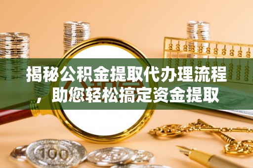 细河揭秘公积金提取代办理流程，助您轻松搞定资金提取