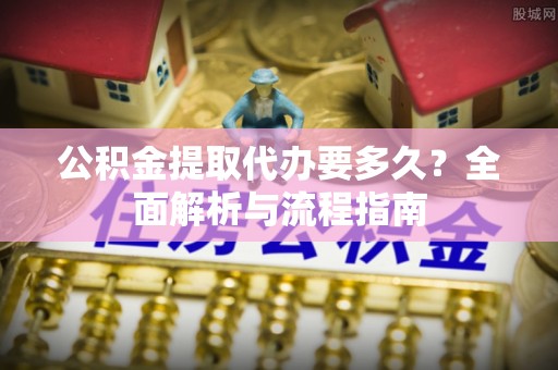 细河公积金提取代办要多久？全面解析与流程指南