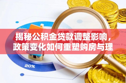 细河揭秘公积金贷款调整影响，政策变化如何重塑购房与理财规划