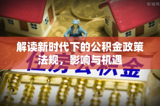 细河解读新时代下的公积金政策法规，影响与机遇