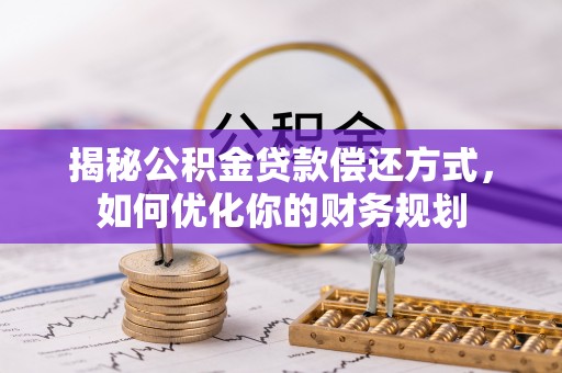 细河揭秘公积金贷款偿还方式，如何优化你的财务规划