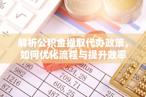 细河解析公积金提取代办政策，如何优化流程与提升效率