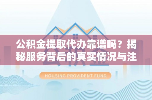 细河公积金提取代办靠谱吗？揭秘服务背后的真实情况与注意事项