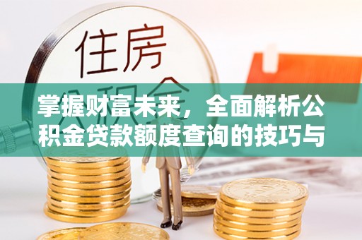 细河掌握财富未来，全面解析公积金贷款额度查询的技巧与策略