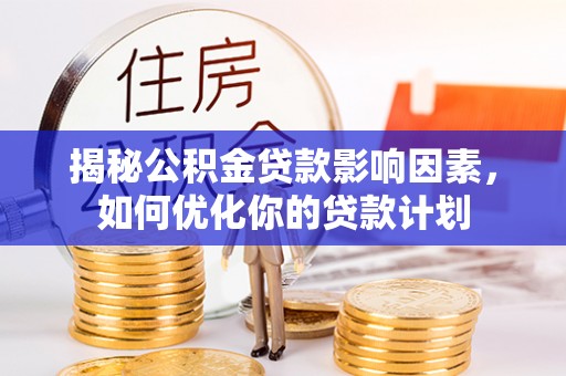 细河揭秘公积金贷款影响因素，如何优化你的贷款计划