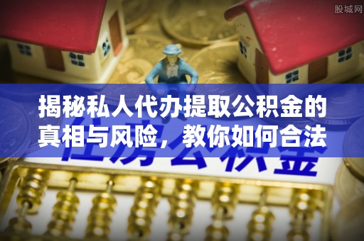 细河揭秘私人代办提取公积金的真相与风险，教你如何合法合规操作