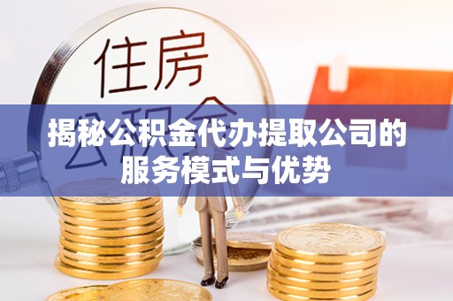 细河揭秘公积金代办提取公司的服务模式与优势