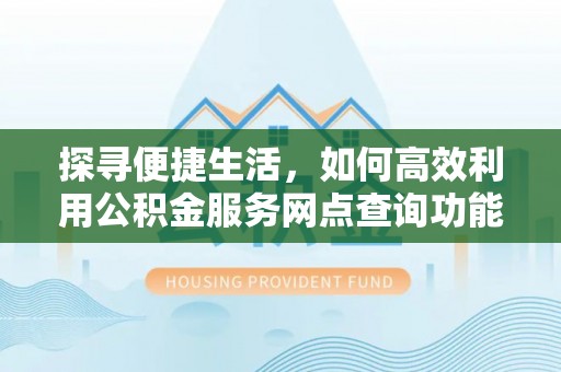 细河探寻便捷生活，如何高效利用公积金服务网点查询功能