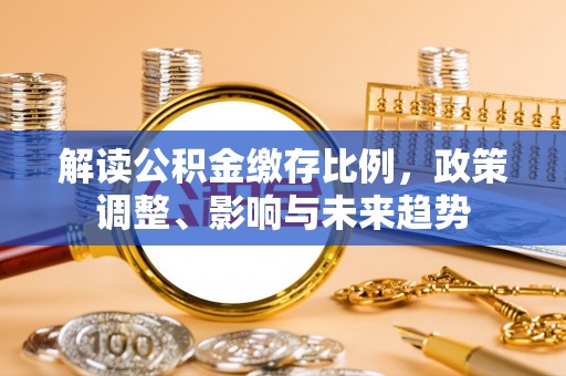 细河解读公积金缴存比例，政策调整、影响与未来趋势