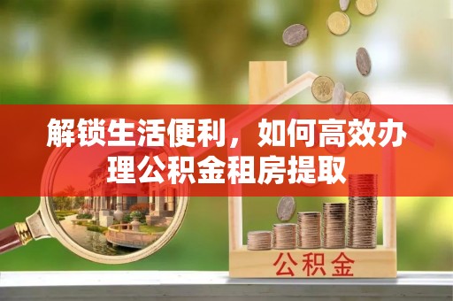 细河解锁生活便利，如何高效办理公积金租房提取