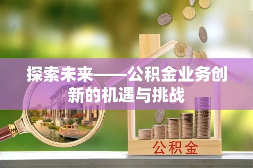 细河探索未来——公积金业务创新的机遇与挑战