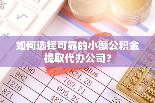 细河如何选择可靠的小额公积金提取代办公司？