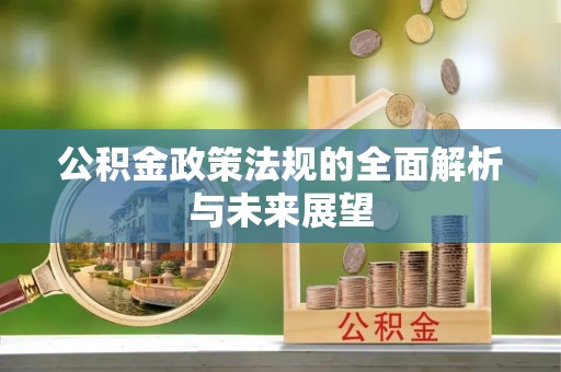 细河公积金政策法规的全面解析与未来展望