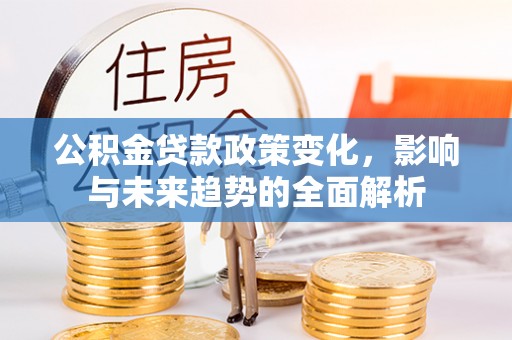 细河公积金贷款政策变化，影响与未来趋势的全面解析