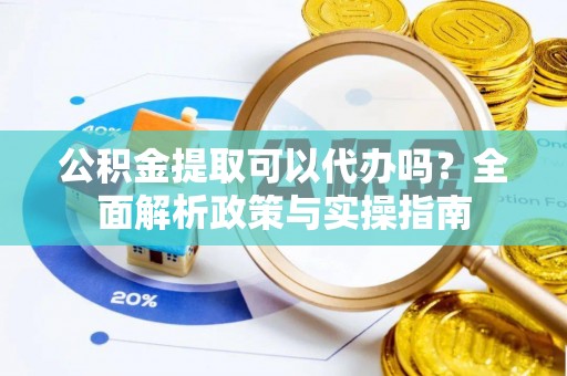 细河公积金提取可以代办吗？全面解析政策与实操指南