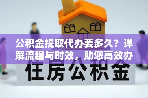 细河公积金提取代办要多久？详解流程与时效，助您高效办理
