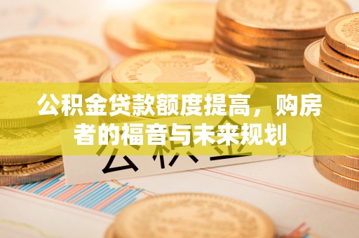 细河公积金贷款额度提高，购房者的福音与未来规划