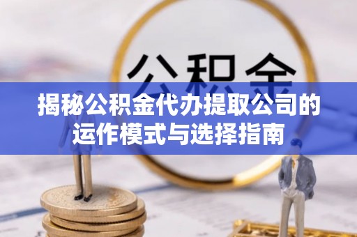 细河揭秘公积金代办提取公司的运作模式与选择指南