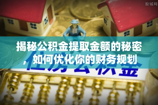 细河揭秘公积金提取金额的秘密，如何优化你的财务规划