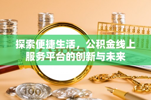 细河探索便捷生活，公积金线上服务平台的创新与未来