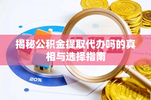 细河揭秘公积金提取代办吗的真相与选择指南