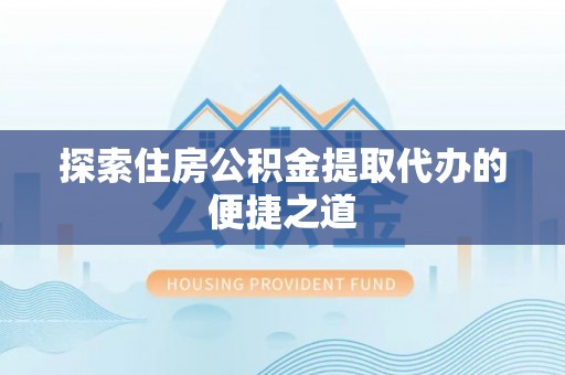 细河探索住房公积金提取代办的便捷之道