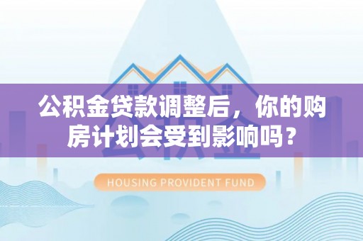 细河公积金贷款调整后，你的购房计划会受到影响吗？
