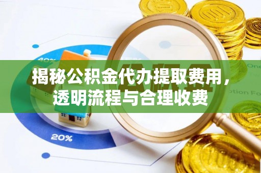 细河揭秘公积金代办提取费用，透明流程与合理收费