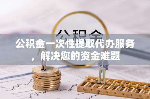 细河公积金一次性提取代办服务，解决您的资金难题