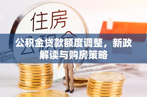 细河公积金贷款额度调整，新政解读与购房策略
