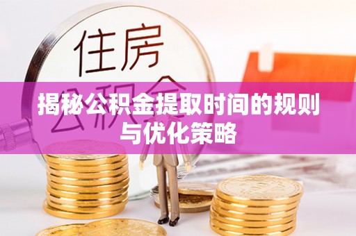 细河揭秘公积金提取时间的规则与优化策略
