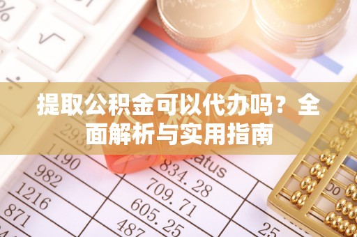 细河提取公积金可以代办吗？全面解析与实用指南