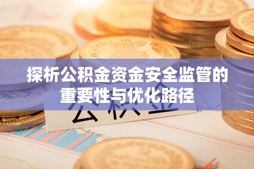 细河探析公积金资金安全监管的重要性与优化路径