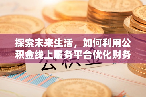 细河探索未来生活，如何利用公积金线上服务平台优化财务管理
