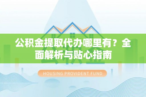 细河公积金提取代办哪里有？全面解析与贴心指南