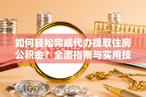 细河如何轻松完成代办提取住房公积金？全面指南与实用技巧