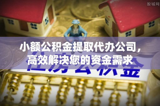 细河小额公积金提取代办公司，高效解决您的资金需求