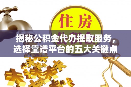 细河揭秘公积金代办提取服务，选择靠谱平台的五大关键点