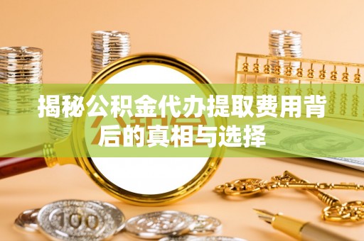 细河揭秘公积金代办提取费用背后的真相与选择