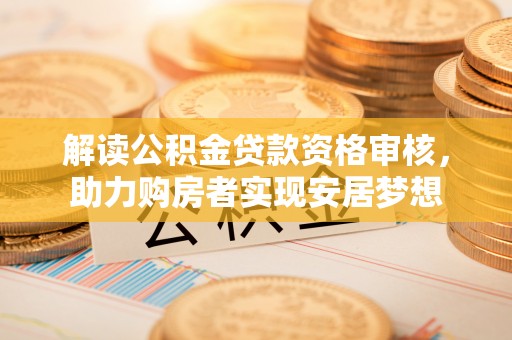 细河解读公积金贷款资格审核，助力购房者实现安居梦想