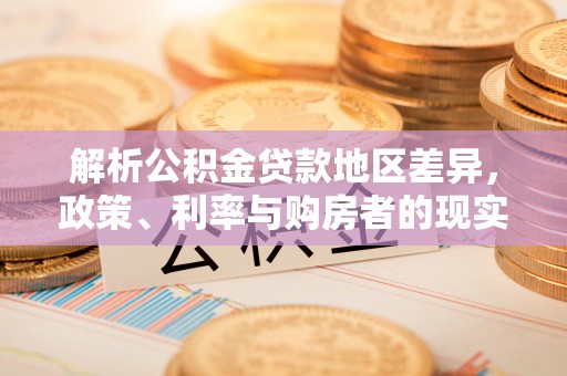 细河解析公积金贷款地区差异，政策、利率与购房者的现实选择