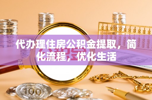 细河代办理住房公积金提取，简化流程，优化生活