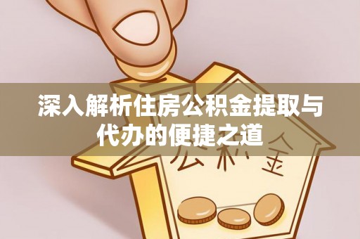细河深入解析住房公积金提取与代办的便捷之道