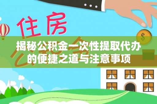 细河揭秘公积金一次性提取代办的便捷之道与注意事项